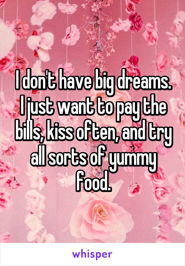 I don't have big dreams. I just want to pay the bills, kiss often, and try all sorts of yummy food.