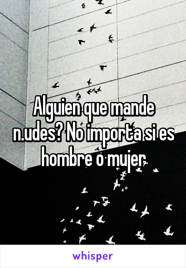 Alguien que mande n.udes? No importa si es hombre o mujer