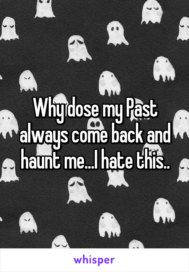 Why dose my Past always come back and haunt me...I hate this..