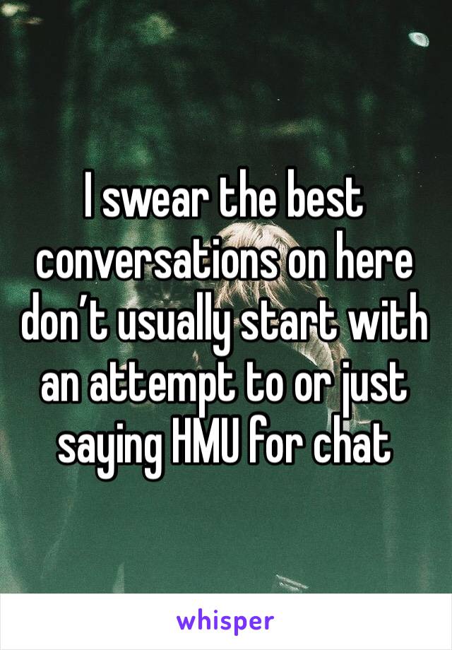 I swear the best conversations on here don’t usually start with an attempt to or just saying HMU for chat 