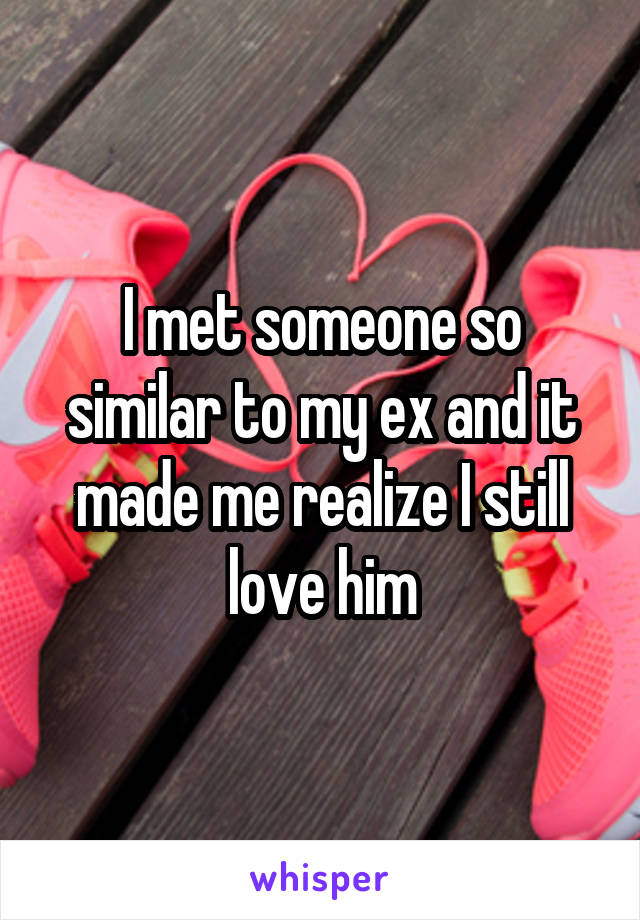 I met someone so similar to my ex and it made me realize I still love him