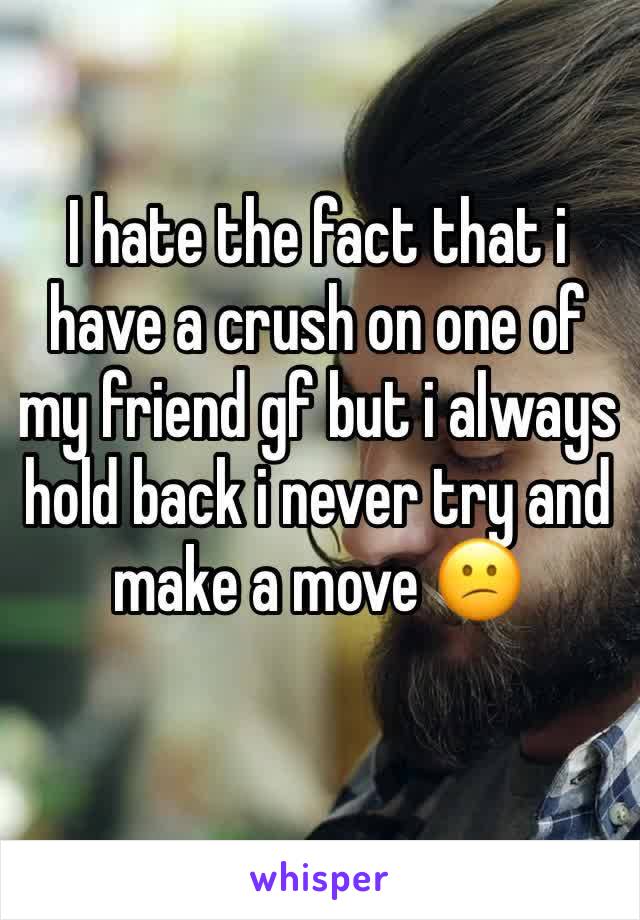 I hate the fact that i have a crush on one of my friend gf but i always hold back i never try and make a move 😕
