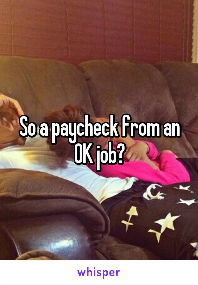 So a paycheck from an OK job?