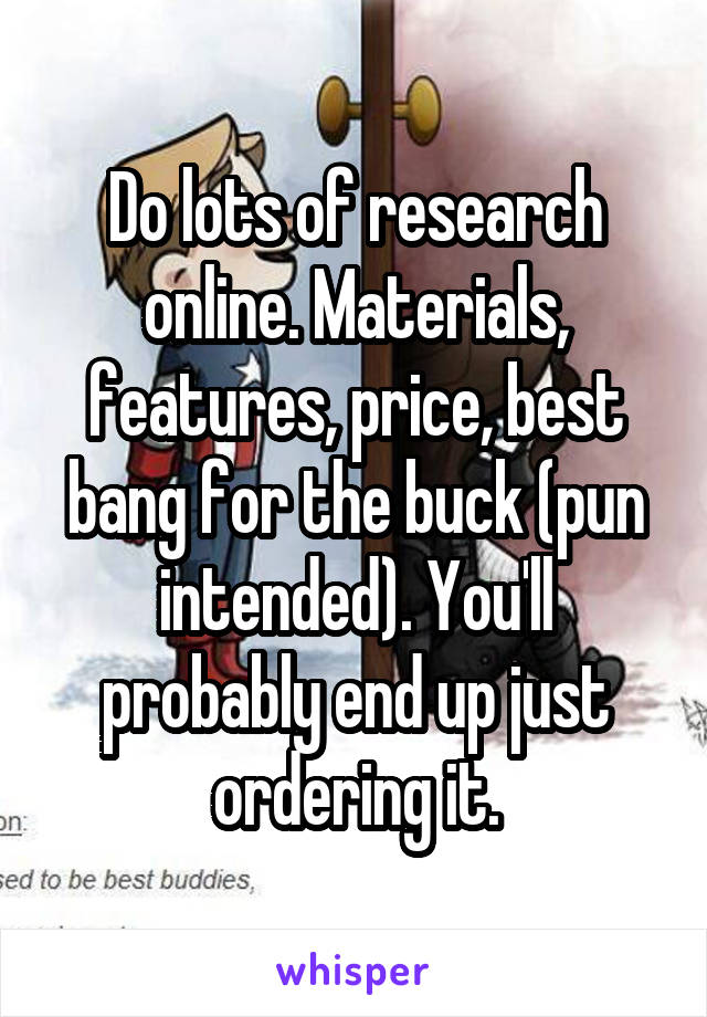 Do lots of research online. Materials, features, price, best bang for the buck (pun intended). You'll probably end up just ordering it.