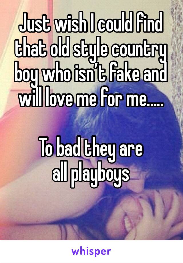 Just wish I could find that old style country boy who isn’t fake and will love me for me.....

To bad they are all playboys 