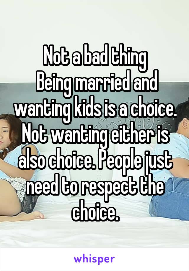 Not a bad thing
 Being married and wanting kids is a choice. Not wanting either is also choice. People just need to respect the choice.