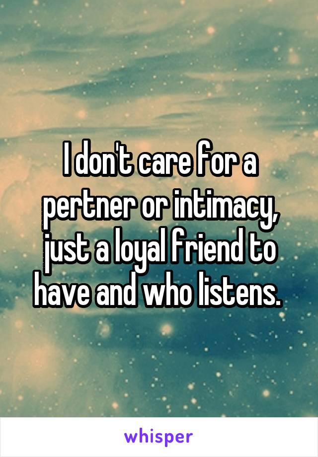 I don't care for a pertner or intimacy, just a loyal friend to have and who listens. 