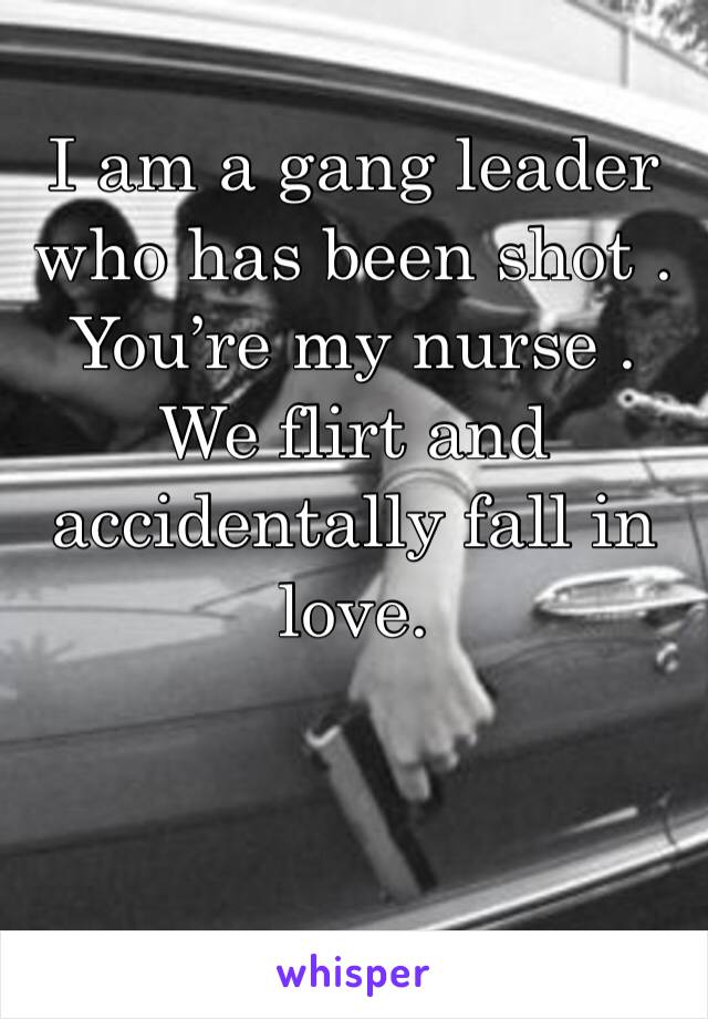 I am a gang leader who has been shot . You’re my nurse . We flirt and accidentally fall in love. 