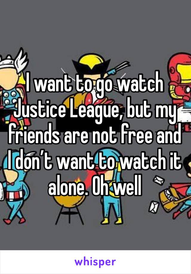 I want to go watch Justice League, but my friends are not free and I don’t want to watch it alone. Oh well