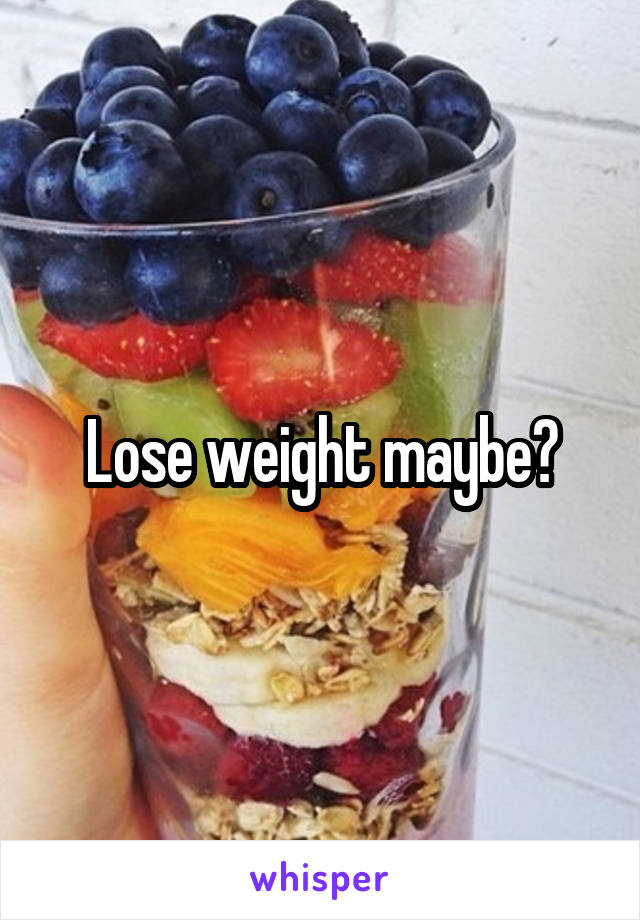 Lose weight maybe?