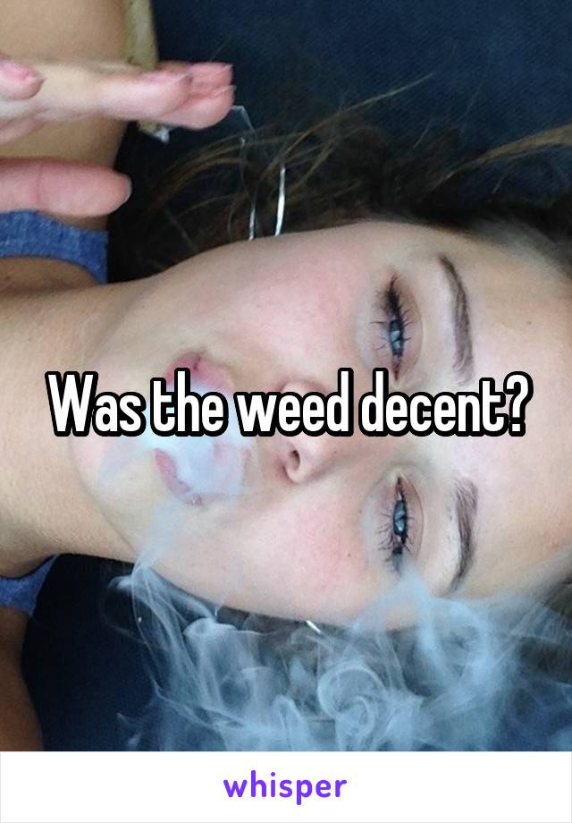 Was the weed decent?