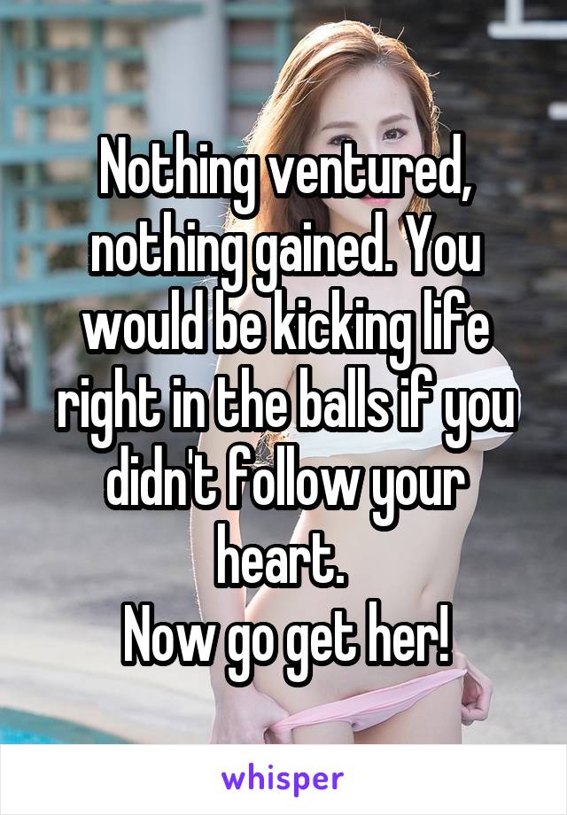 Nothing ventured, nothing gained. You would be kicking life right in the balls if you didn't follow your heart. 
Now go get her!