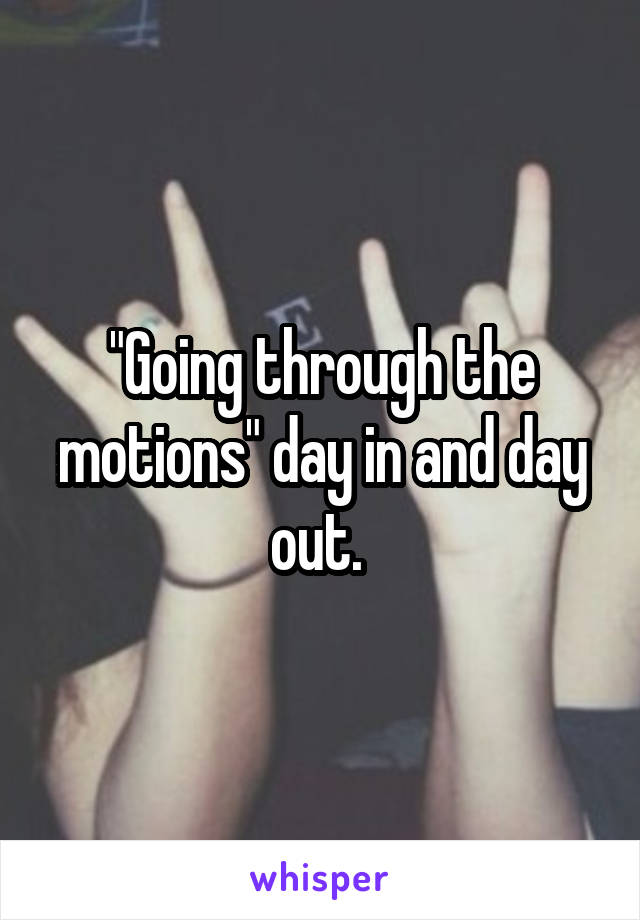 "Going through the motions" day in and day out. 