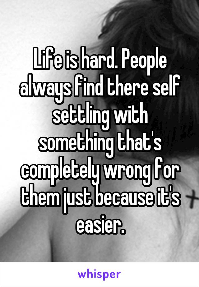 Life is hard. People always find there self settling with something that's completely wrong for them just because it's easier.