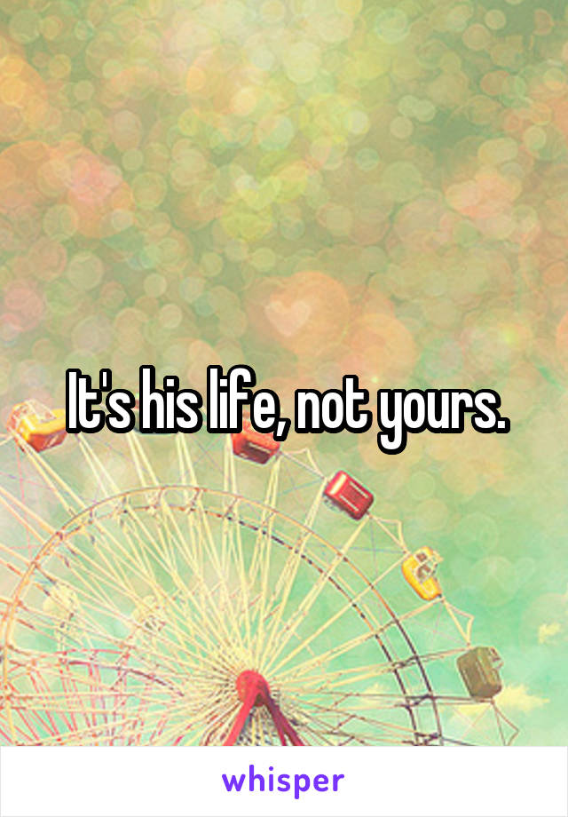 It's his life, not yours.