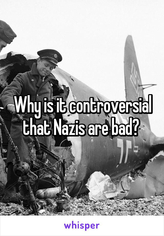 Why is it controversial that Nazis are bad? 