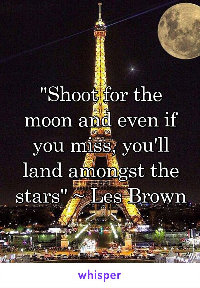 "Shoot for the moon and even if you miss, you'll land amongst the stars" ~ Les Brown