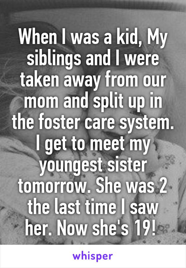 When I was a kid, My siblings and I were taken away from our mom and split up in the foster care system. I get to meet my youngest sister tomorrow. She was 2 the last time I saw her. Now she's 19! 