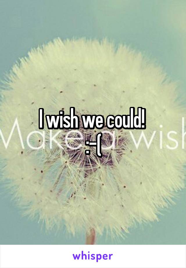 I wish we could! 
:-(