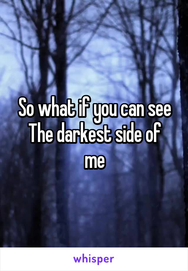 So what if you can see
The darkest side of me