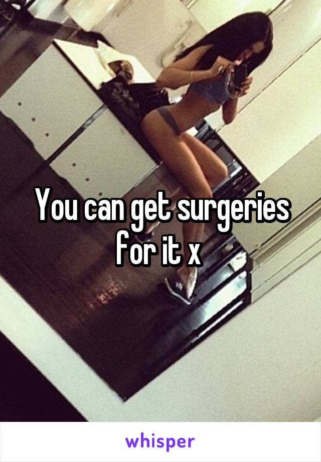 You can get surgeries for it x 