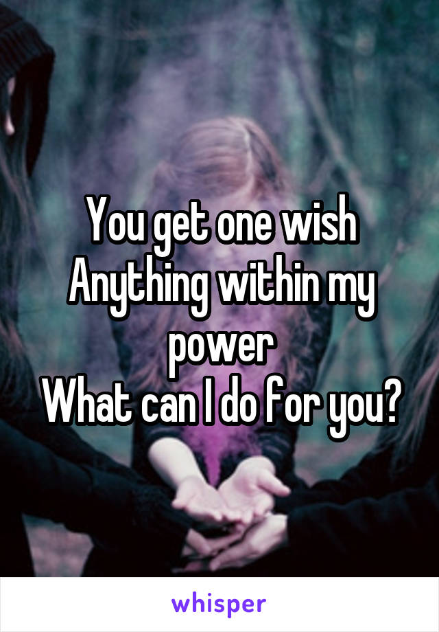 You get one wish
Anything within my power
What can I do for you?