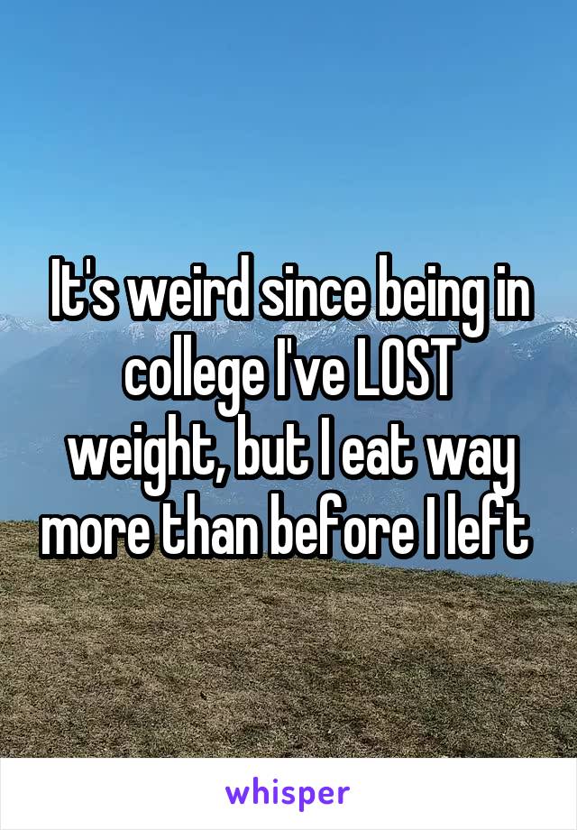 It's weird since being in college I've LOST weight, but I eat way more than before I left 