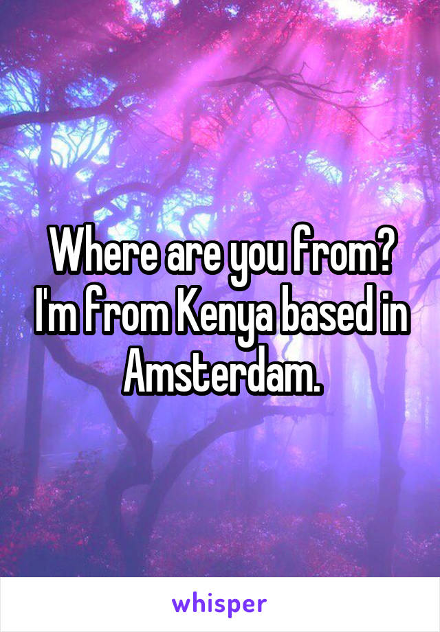 Where are you from? I'm from Kenya based in Amsterdam.