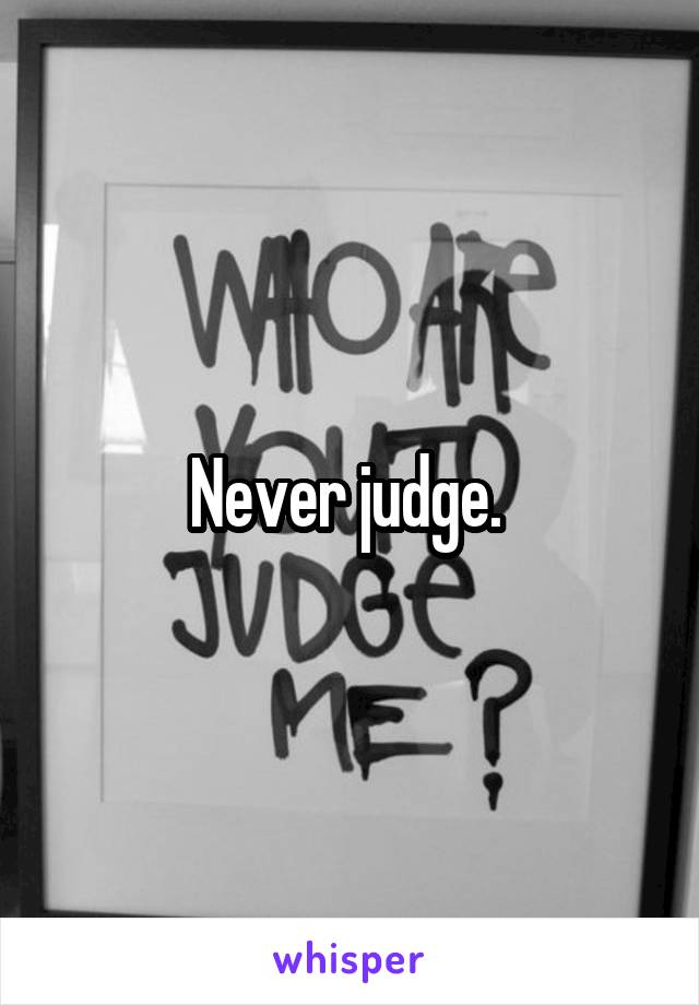 Never judge. 