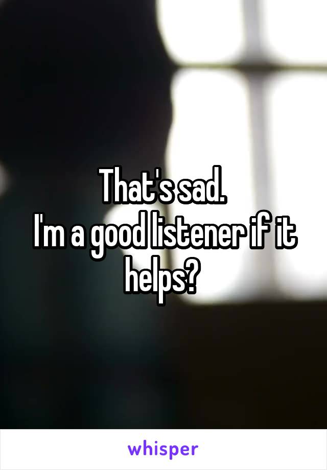 That's sad. 
I'm a good listener if it helps? 