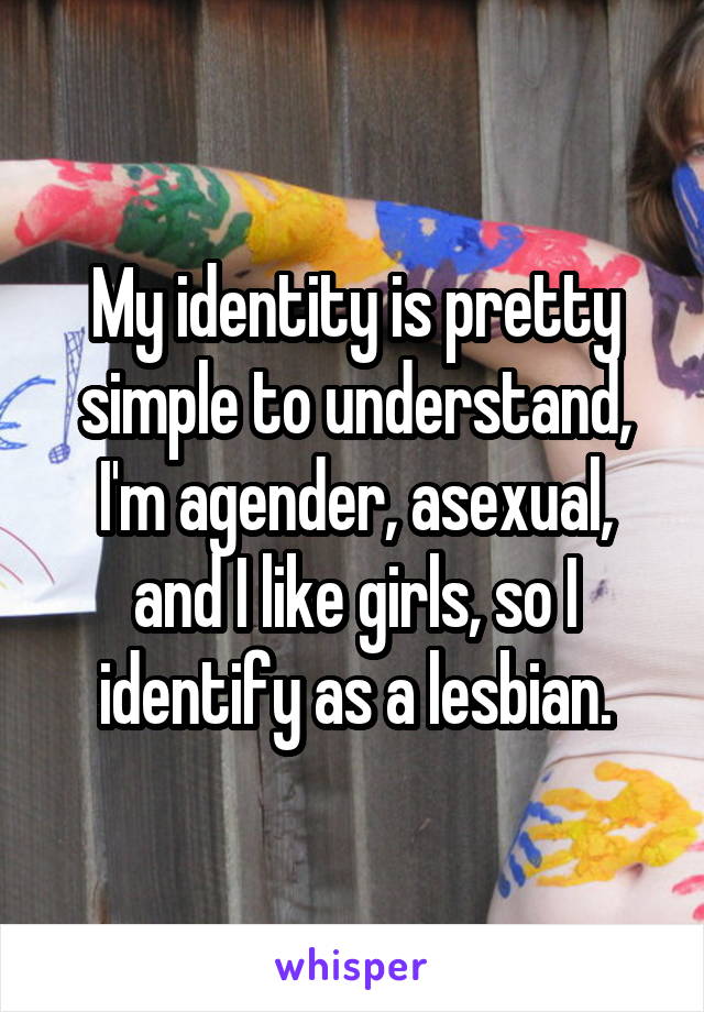 My identity is pretty simple to understand, I'm agender, asexual, and I like girls, so I identify as a lesbian.