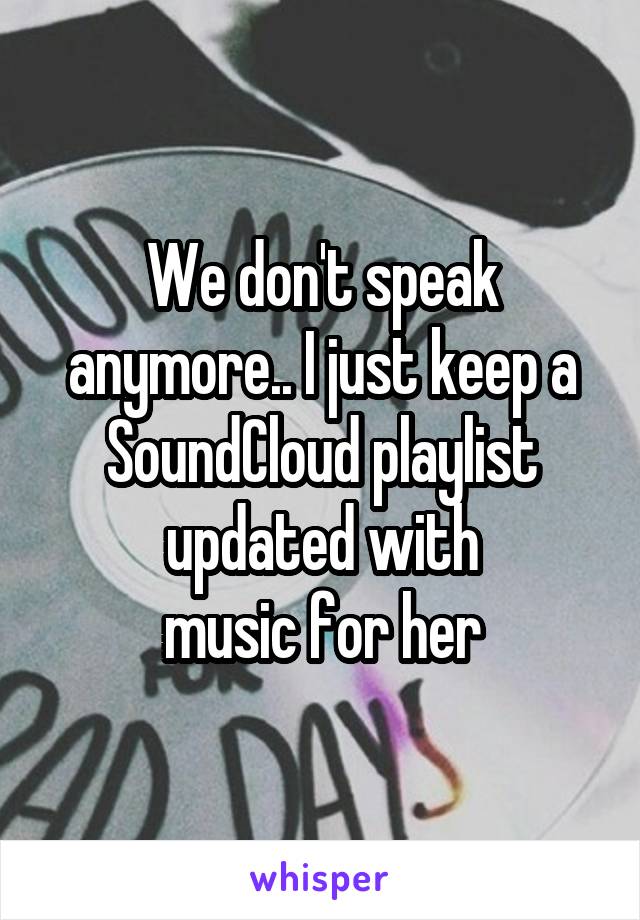 We don't speak anymore.. I just keep a SoundCloud playlist updated with
music for her