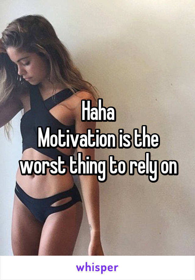 Haha
Motivation is the worst thing to rely on