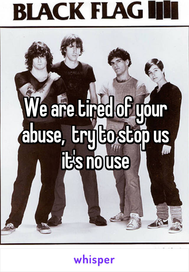 We are tired of your abuse,  try to stop us it's no use