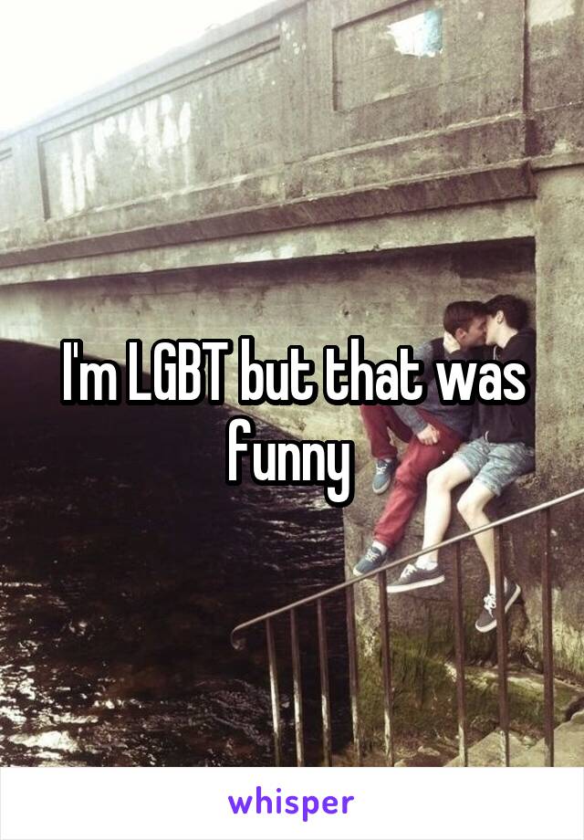 I'm LGBT but that was funny 