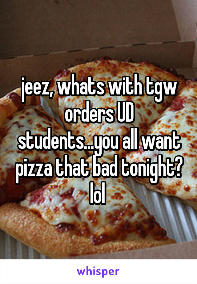 jeez, whats with tgw orders UD students...you all want pizza that bad tonight? lol 