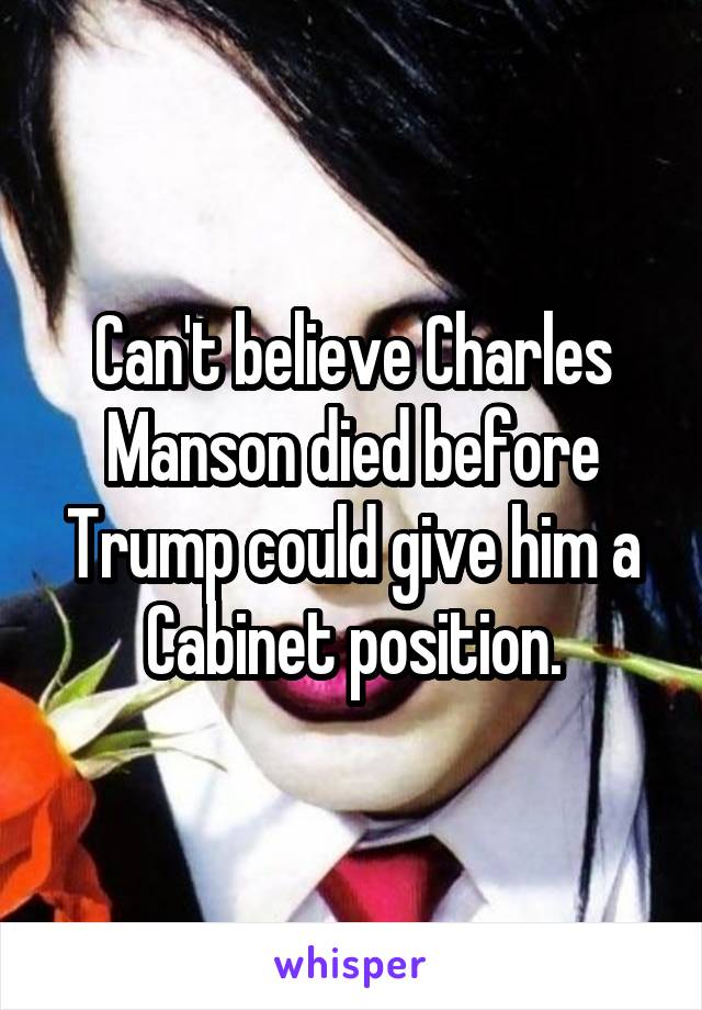 Can't believe Charles Manson died before Trump could give him a Cabinet position.