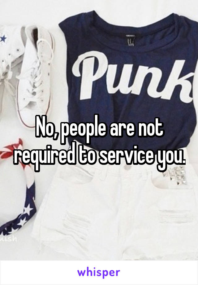 No, people are not required to service you.