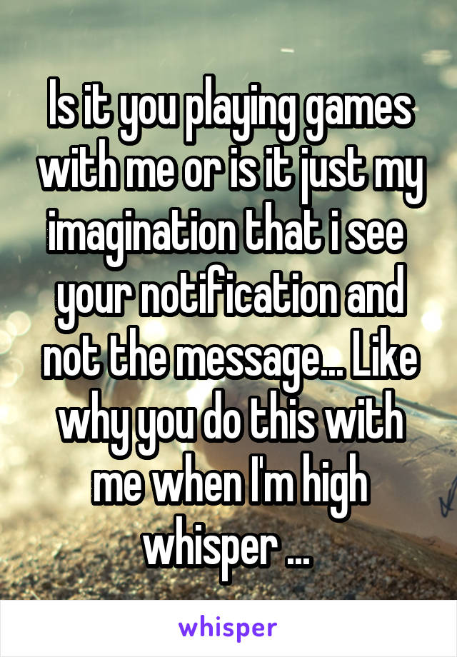 Is it you playing games with me or is it just my imagination that i see  your notification and not the message... Like why you do this with me when I'm high whisper ... 