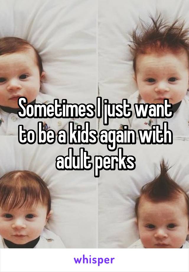 Sometimes I just want to be a kids again with adult perks