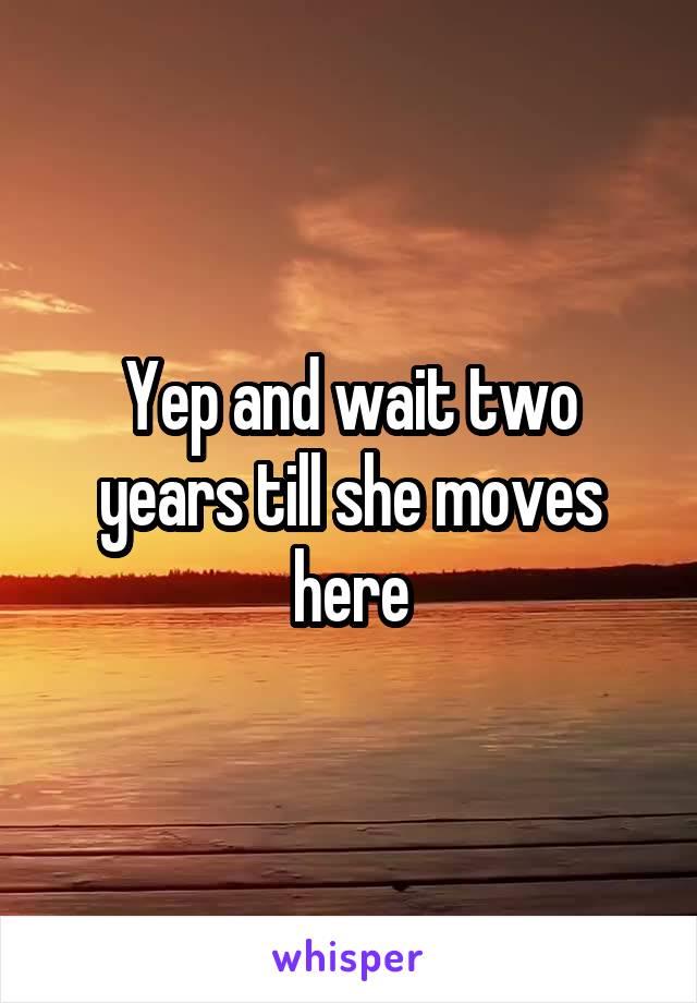 Yep and wait two years till she moves here