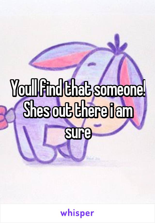 Youll find that someone! Shes out there i am sure