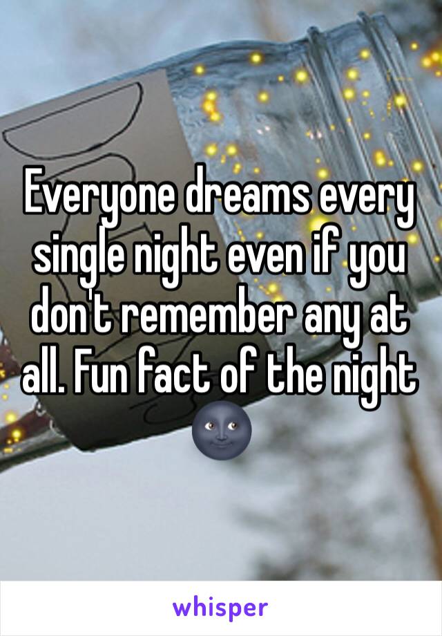 Everyone dreams every single night even if you don't remember any at all. Fun fact of the night 🌚