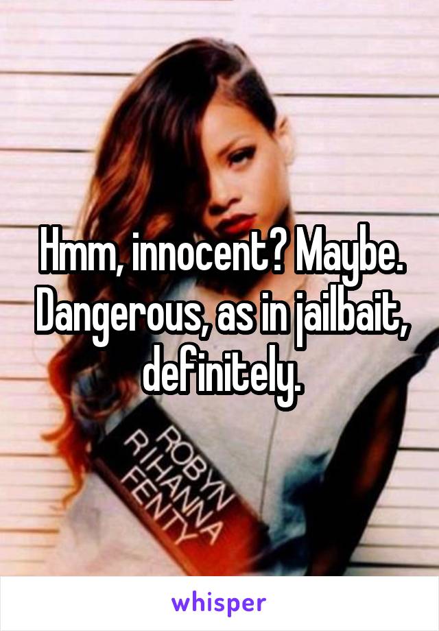 Hmm, innocent? Maybe. Dangerous, as in jailbait, definitely.