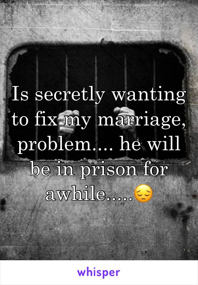 Is secretly wanting to fix my marriage, problem.... he will be in prison for awhile.....😔