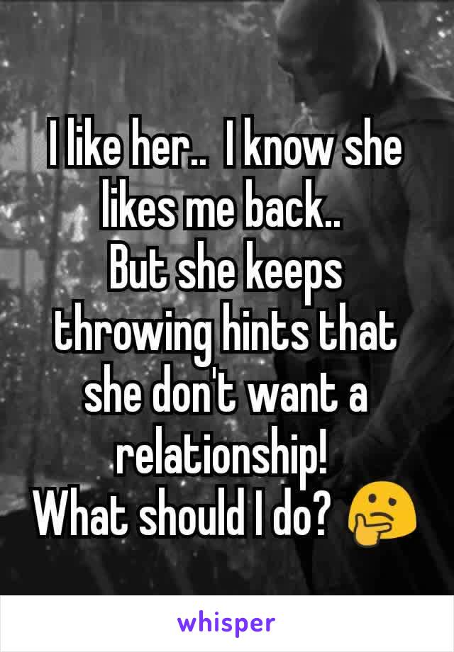 I like her..  I know she likes me back.. 
But she keeps throwing hints that she don't want a relationship! 
What should I do? 🤔