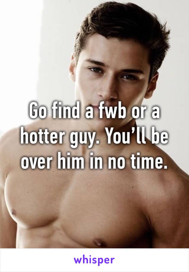 Go find a fwb or a hotter guy. You’ll be over him in no time. 