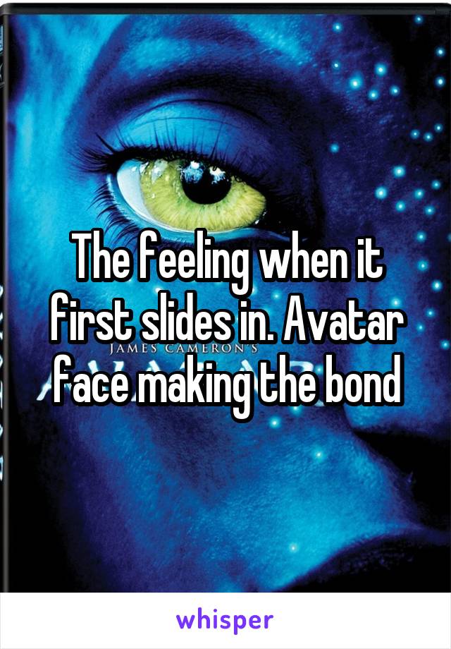 The feeling when it first slides in. Avatar face making the bond