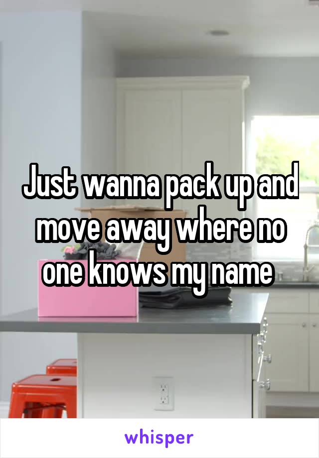 Just wanna pack up and move away where no one knows my name 