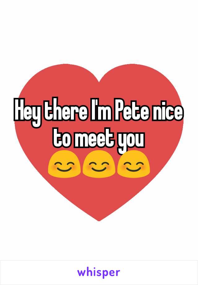 Hey there I'm Pete nice to meet you
😊😊😊